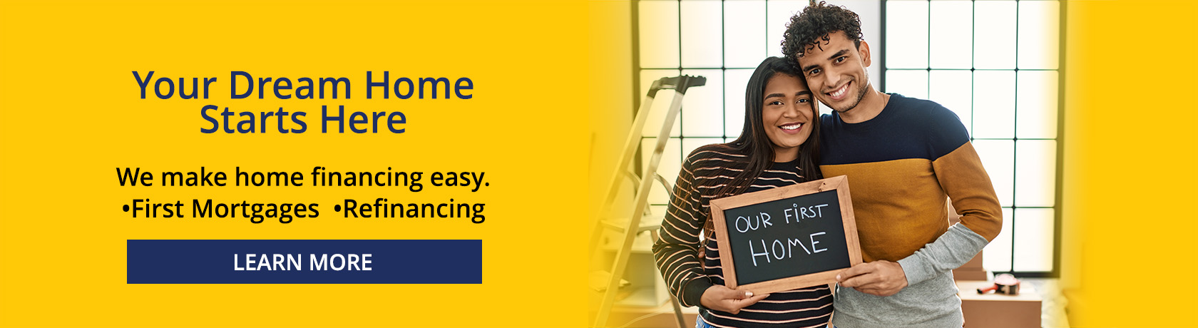 Your Dream Home Starts Here
We make home financing easy.
•First Mortgages •Refinancing